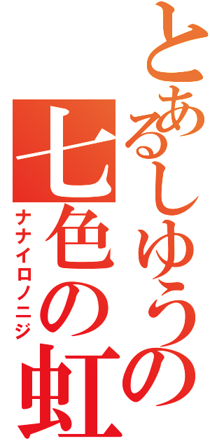 とあるしゆうの七色の虹（ナナイロノニジ）