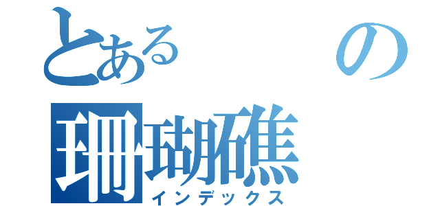 とあるの珊瑚礁（インデックス）