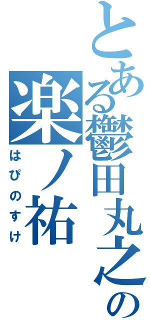 とある鬱田丸之祐の楽ノ祐（はぴのすけ）