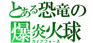 とある恐竜の爆炎火球（ガイアフォース）