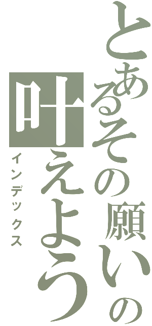 とあるその願い叶の叶えよう（インデックス）