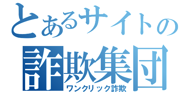 とあるサイトの詐欺集団（ワンクリック詐欺）