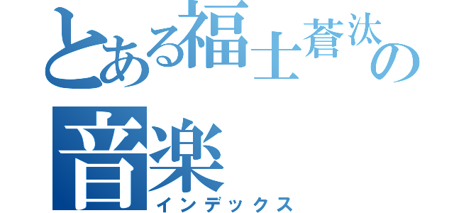 とある福士蒼汰の音楽（インデックス）