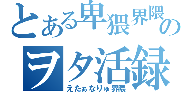 とある卑猥界隈のヲタ活録（えたぁなりゅ界隈）