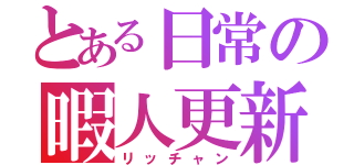 とある日常の暇人更新（リッチャン）