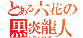 とある六花の黒炎龍人（ダークフレイムマスター）