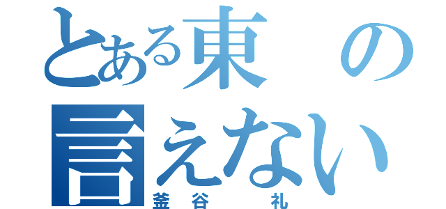 とある東の言えない（釜谷 礼）