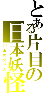 とある片目の日本妖怪（目玉の父さん）