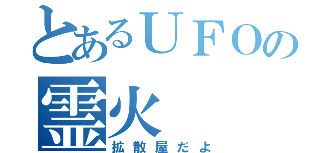 とあるＵＦＯの霊火（拡散屋だよ）