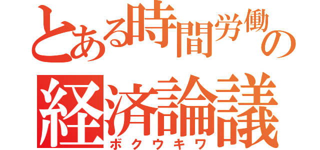 とある時間労働者の経済論議（ボクウキワ）