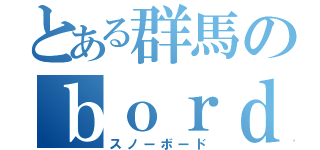 とある群馬のｂｏｒｄｅｒ（スノーボード）