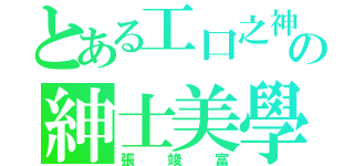 とある工口之神の紳士美學（張竣富）