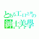 とある工口之神の紳士美學（張竣富）