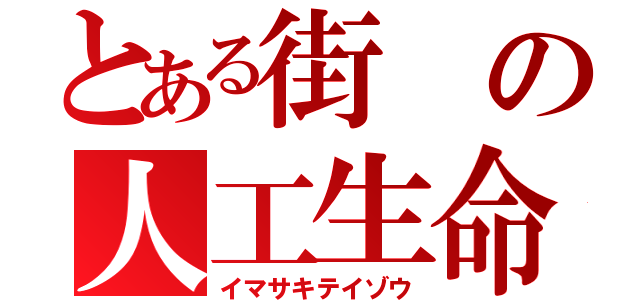 とある街の人工生命体（イマサキテイゾウ）