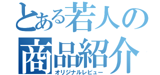 とある若人の商品紹介（オリジナルレビュー）