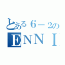 とある６－２のＥＮＮＩＣＨＩ（）