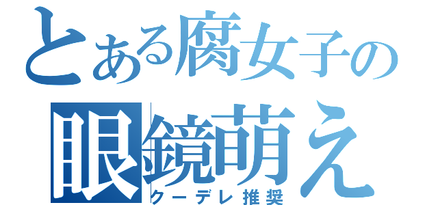 とある腐女子の眼鏡萌え（クーデレ推奨）