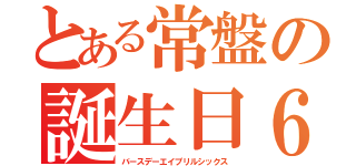 とある常盤の誕生日６（バースデーエイプリルシックス）