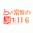 とある常盤の誕生日６（バースデーエイプリルシックス）