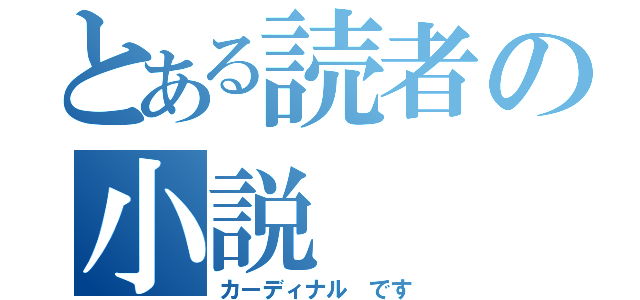 とある読者の小説（カーディナル です）