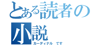 とある読者の小説（カーディナル です）