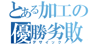 とある加工の優勝劣敗（デザイック）