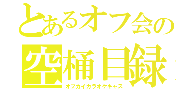 とあるオフ会の空桶目録（オフカイカラオケキャス）