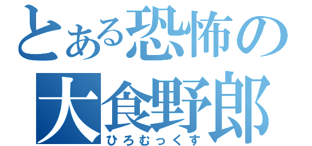 とある恐怖の大食野郎（ひろむっくす）