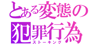 とある変態の犯罪行為（ストーキング）