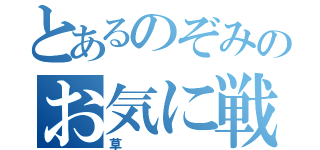 とあるのぞみのお気に戦（草）