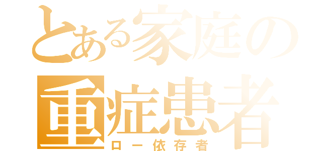 とある家庭の重症患者（ロー依存者）