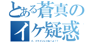 とある蒼真のイケ疑惑（イ、イケメンじゃねーよ！？）