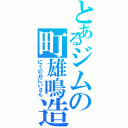 とあるジムの町雄鳴造（にくのおにいさん）