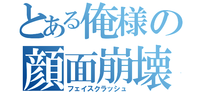 とある俺様の顔面崩壊（フェイスクラッシュ）