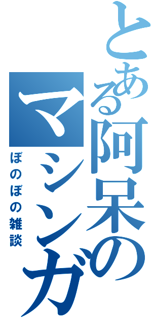 とある阿呆のマシンガントーク（ぼのぼの雑談）