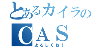 とあるカイラのＣＡＳ（よろしくね！）