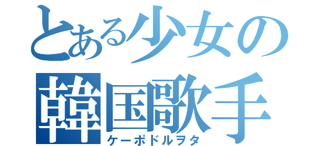 とある少女の韓国歌手日記（ケーポドルヲタ）