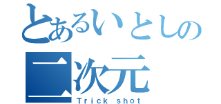 とあるいとしの二次元（Ｔｒｉｃｋ ｓｈｏｔ）