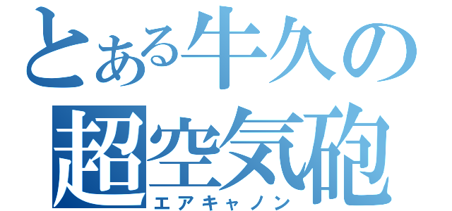 とある牛久の超空気砲（エアキャノン）