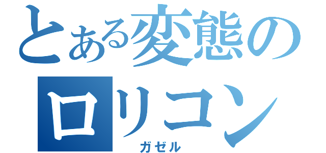 とある変態のロリコン（　　ガゼル　　）