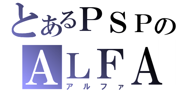 とあるＰＳＰのＡＬＦＡ（アルファ）