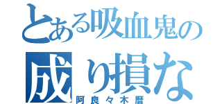 とある吸血鬼の成り損ない（阿良々木暦）