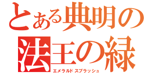 とある典明の法王の緑（エメラルドスプラッシュ）