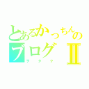 とあるかっちんのブログⅡ（ヲタク）