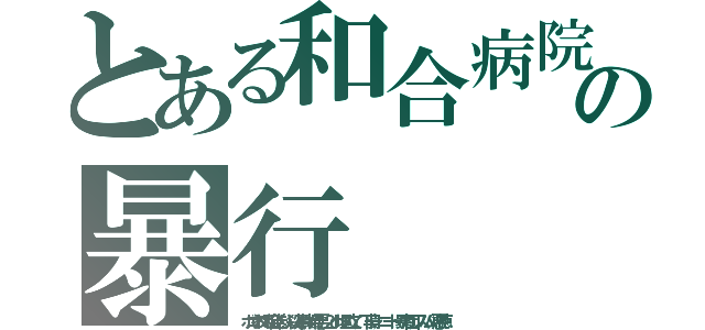 とある和合病院の暴行（ボコられて和合送り，殺人事件，最悪，２ｃｈ埋め立て，下半身，ニート，暴力団，スパム，悪徳）