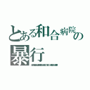 とある和合病院の暴行（ボコられて和合送り，殺人事件，最悪，２ｃｈ埋め立て，下半身，ニート，暴力団，スパム，悪徳）