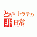 とあるトラ学の非日常（いつものこと）