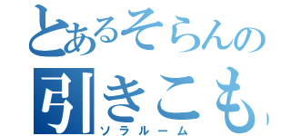 とあるそらんの引きこもり部屋（ソラルーム）