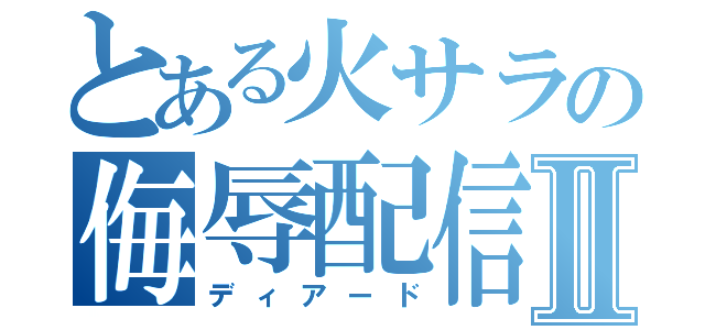 とある火サラの侮辱配信Ⅱ（ディアード）