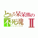 とある呆呆熊の不死魂Ⅱ（インデックス）